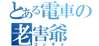 とある電車の老害爺（コンギョ）