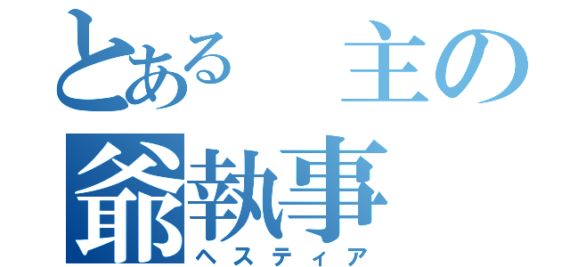 とある 主の爺執事（ヘスティア）