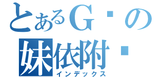 とあるＧ醬の妹依附癥（インデックス）