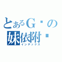 とあるＧ醬の妹依附癥（インデックス）