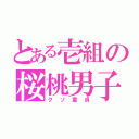 とある壱組の桜桃男子（クソ童貞）