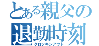 とある親父の退勤時刻（クロッキンアウト）