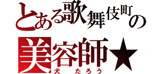 とある歌舞伎町の美容師★（犬　たろう）