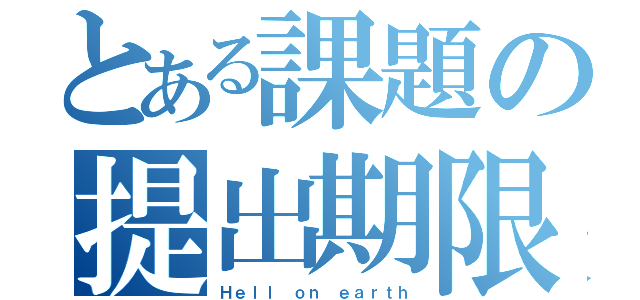 とある課題の提出期限（Ｈｅｌｌ ｏｎ ｅａｒｔｈ）