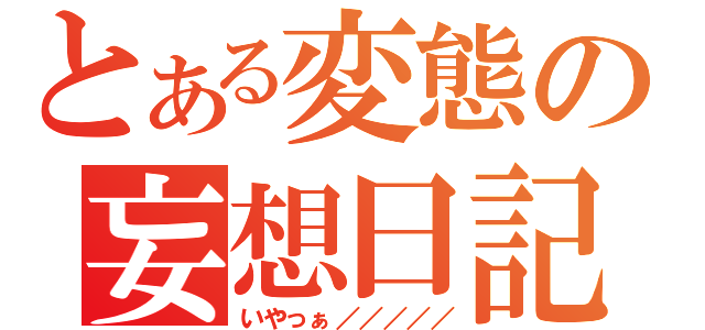 とある変態の妄想日記（いやっぁ／／／／／）