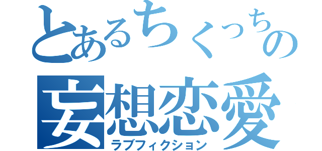 とあるちくっちの妄想恋愛（ラブフィクション）