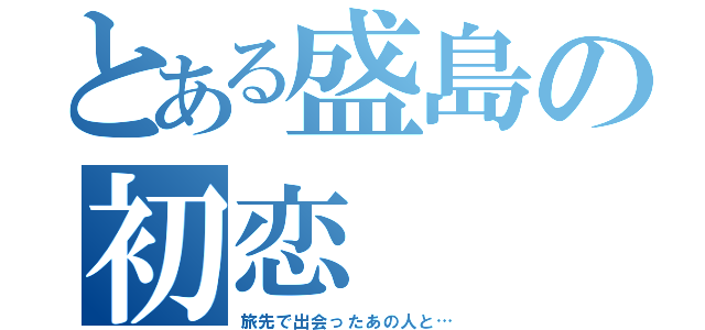 とある盛島の初恋（旅先で出会ったあの人と…）