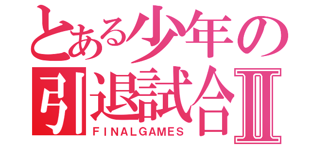 とある少年の引退試合Ⅱ（ＦＩＮＡＬＧＡＭＥＳ）