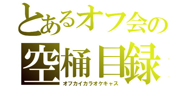 とあるオフ会の空桶目録（オフカイカラオケキャス）