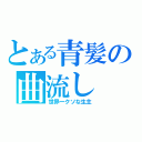 とある青髪の曲流し（世界一クソな生主）