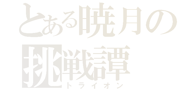 とある暁月の挑戦譚（トライオン）