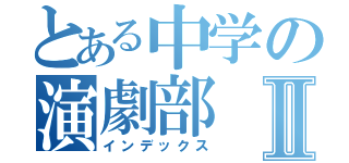 とある中学の演劇部Ⅱ（インデックス）