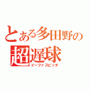 とある多田野の超遅球（イーファスピッチ）