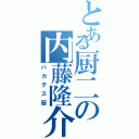 とある厨二の内藤隆介（バカテス厨）