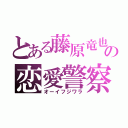 とある藤原竜也の恋愛警察（オーイフジワラ）