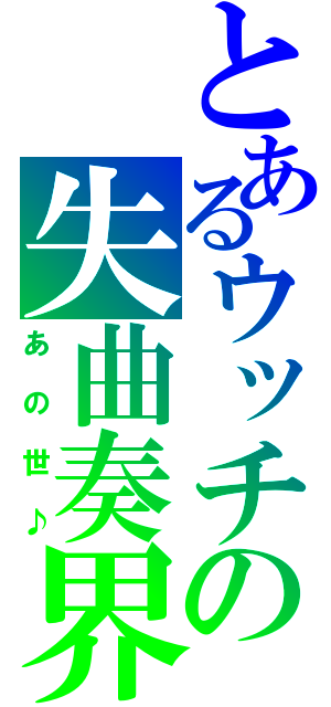 とあるウッチの失曲奏界（あの世♪）