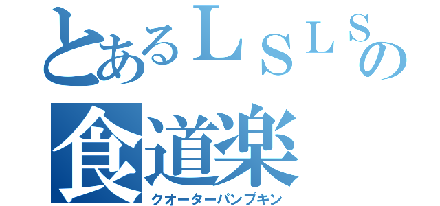 とあるＬＳＬＳＬＬＬＳの食道楽（クオーターパンプキン）