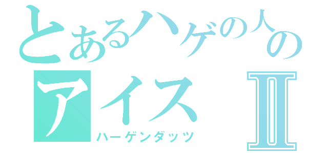 とあるハゲの人のアイスⅡ（ハーゲンダッツ）