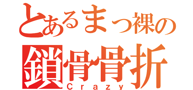 とあるまっ裸の鎖骨骨折（Ｃｒａｚｙ）