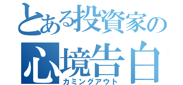 とある投資家の心境告白（カミングアウト）