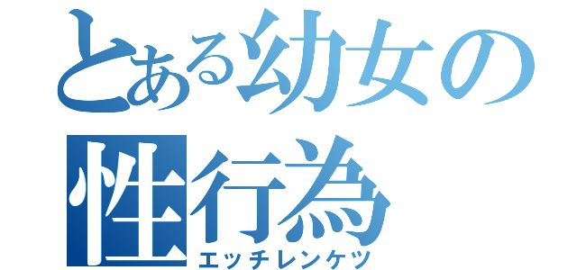 とある幼女の性行為（エッチレンケツ）