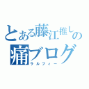 とある藤江推しの痛ブログ（ラルフィー）