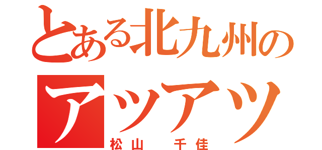 とある北九州のアツアツカップル（松山 千佳）