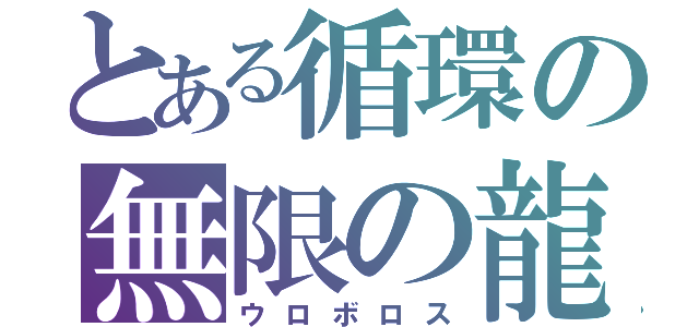 とある循環の無限の龍（ウロボロス）