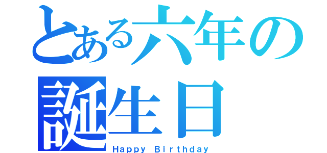 とある六年の誕生日（Ｈａｐｐｙ　Ｂｉｒｔｈｄａｙ）