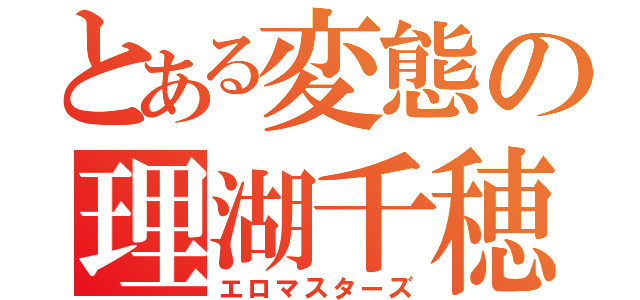 とある変態の理湖千穂（エロマスターズ）