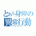 とある身障の異常行動（いじょうこうどう）