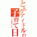 とあるアイドルの子育て日記（パパの仕事はアイドル！）