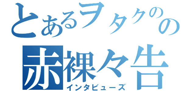 とあるヲタクのの赤裸々告白（インタビューズ）