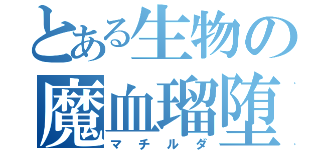 とある生物の魔血瑠堕（マチルダ）