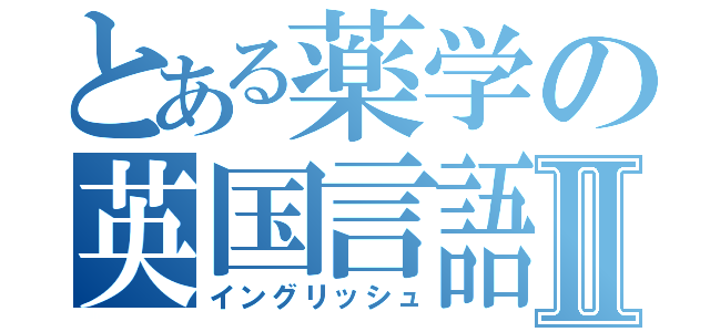 とある薬学の英国言語壱Ⅱ（イングリッシュ）