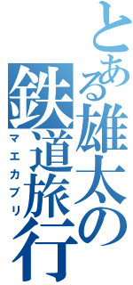 とある雄太の鉄道旅行（マエカブリ）