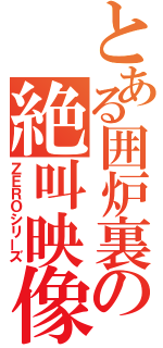 とある囲炉裏の絶叫映像（ＺＥＲＯシリーズ）