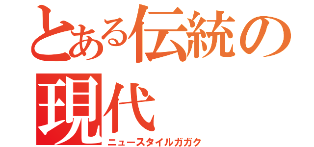 とある伝統の現代（ニュースタイルガガク）