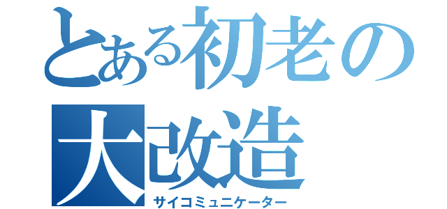 とある初老の大改造（サイコミュニケーター）