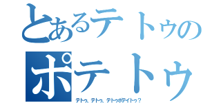 とあるテトゥのポテトゥ（テトゥ、テトゥ、テトゥポテイトゥ？）