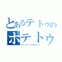 とあるテトゥのポテトゥ（テトゥ、テトゥ、テトゥポテイトゥ？）