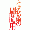 とある装備の問題無用（ダイジョウブダ、モンダイナイ）