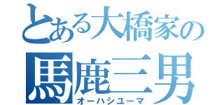 とある大橋家の馬鹿三男（オーハシユーマ）