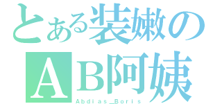 とある装嫩のＡＢ阿姨（Ａｂｄｉａｓ＿Ｂｏｒｉｓ）