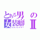 とある男の女装癖Ⅱ（コスプレイヤー）