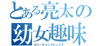 とある亮太の幼女趣味（ロリータコンプレックス）