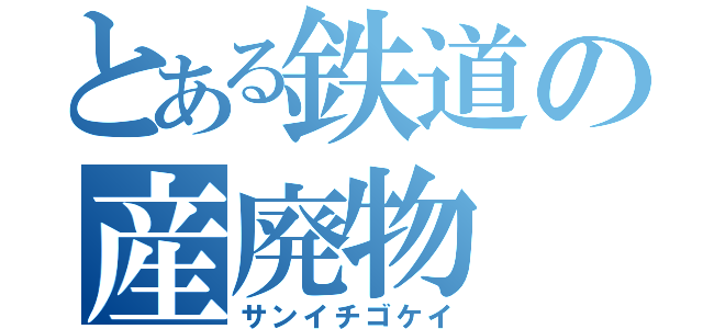 とある鉄道の産廃物（サンイチゴケイ）