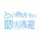 とある物書きの現実逃避（リアルエスケープ）