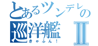 とあるツンデレの巡洋艦Ⅱ（きゃふん！）