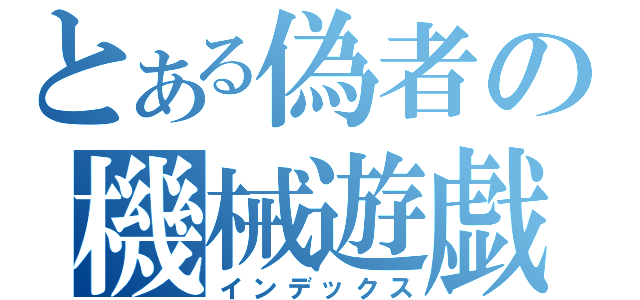 とある偽者の機械遊戯（インデックス）